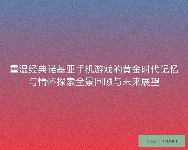 重温经典诺基亚手机游戏的黄金时代记忆与情怀探索全景回顾与未来展望
