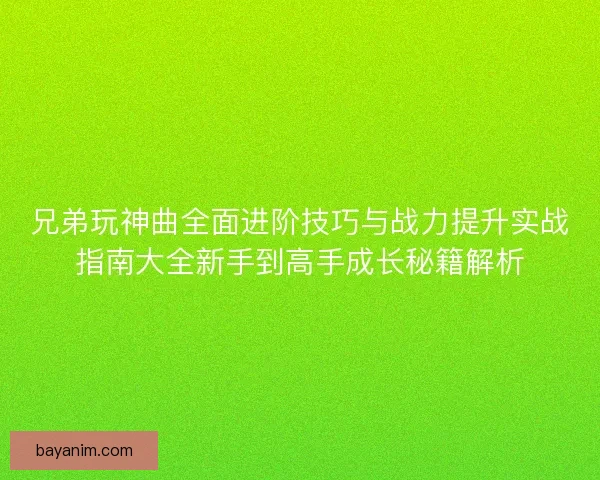 兄弟玩神曲全面进阶技巧与战力提升实战指南大全新手到高手成长秘籍解析