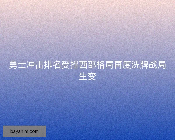 勇士冲击排名受挫西部格局再度洗牌战局生变