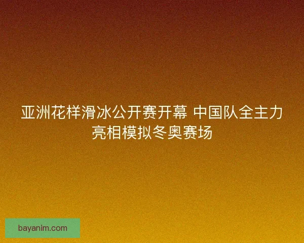 亚洲花样滑冰公开赛开幕 中国队全主力亮相模拟冬奥赛场